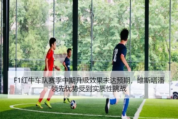 F1红牛车队赛季中期升级效果未达预期，维斯塔潘领先优势受到实质性挑战
