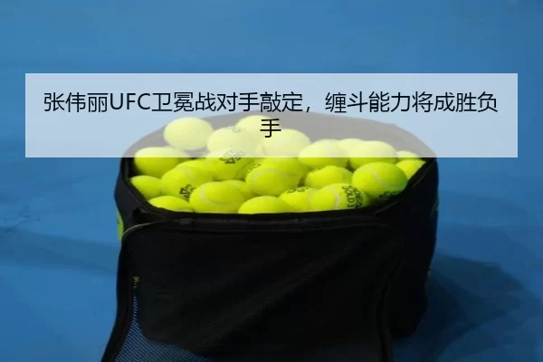 张伟丽UFC卫冕战对手敲定，缠斗能力将成胜负手